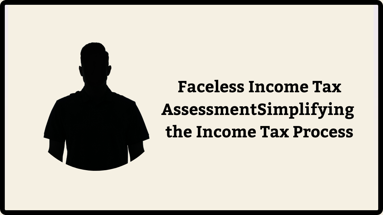 Faceless Income Tax Assessment: Simplifying the Income Tax Process