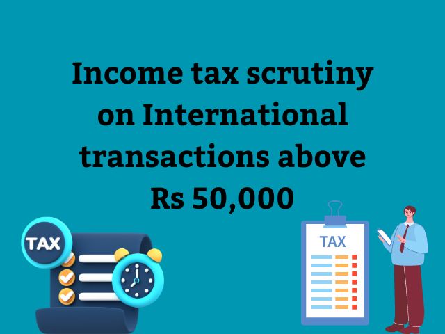 Income tax scrutiny on International transactions above Rs 50,000