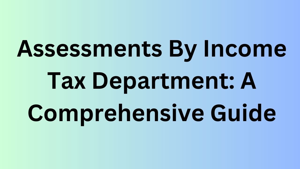 Assessments By Income Tax Department: A Comprehensive Guide