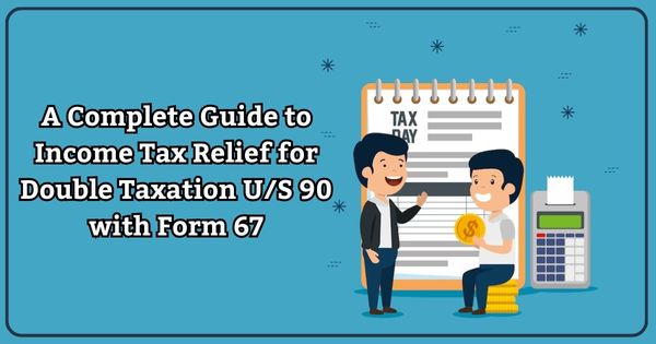 A Complete Guide to Income Tax Relief for Double Taxation U/S 90 with Form 67