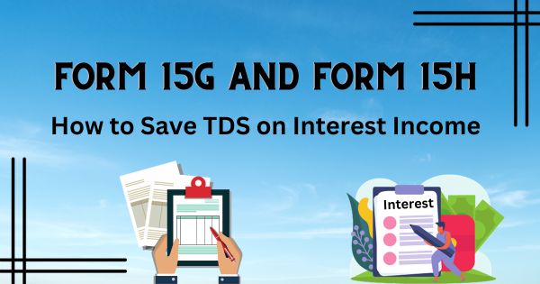 Form 15G and Form 15H: How to Save TDS on Interest Income